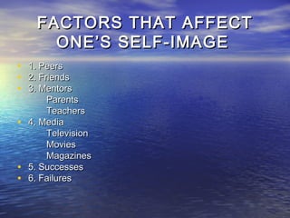 FACTORS THAT AFFECT
        ONE’S SELF-IMAGE
•   1. Peers
•   2. Friends
•   3. Mentors
         Parents
         Teachers
•   4. Media
         Television
         Movies
         Magazines
•   5. Successes
•   6. Failures
 
