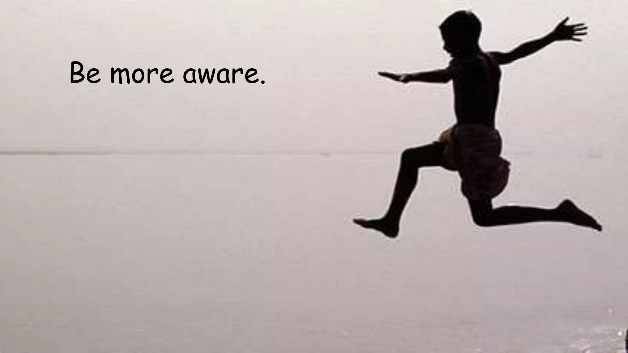 Be more aware.
