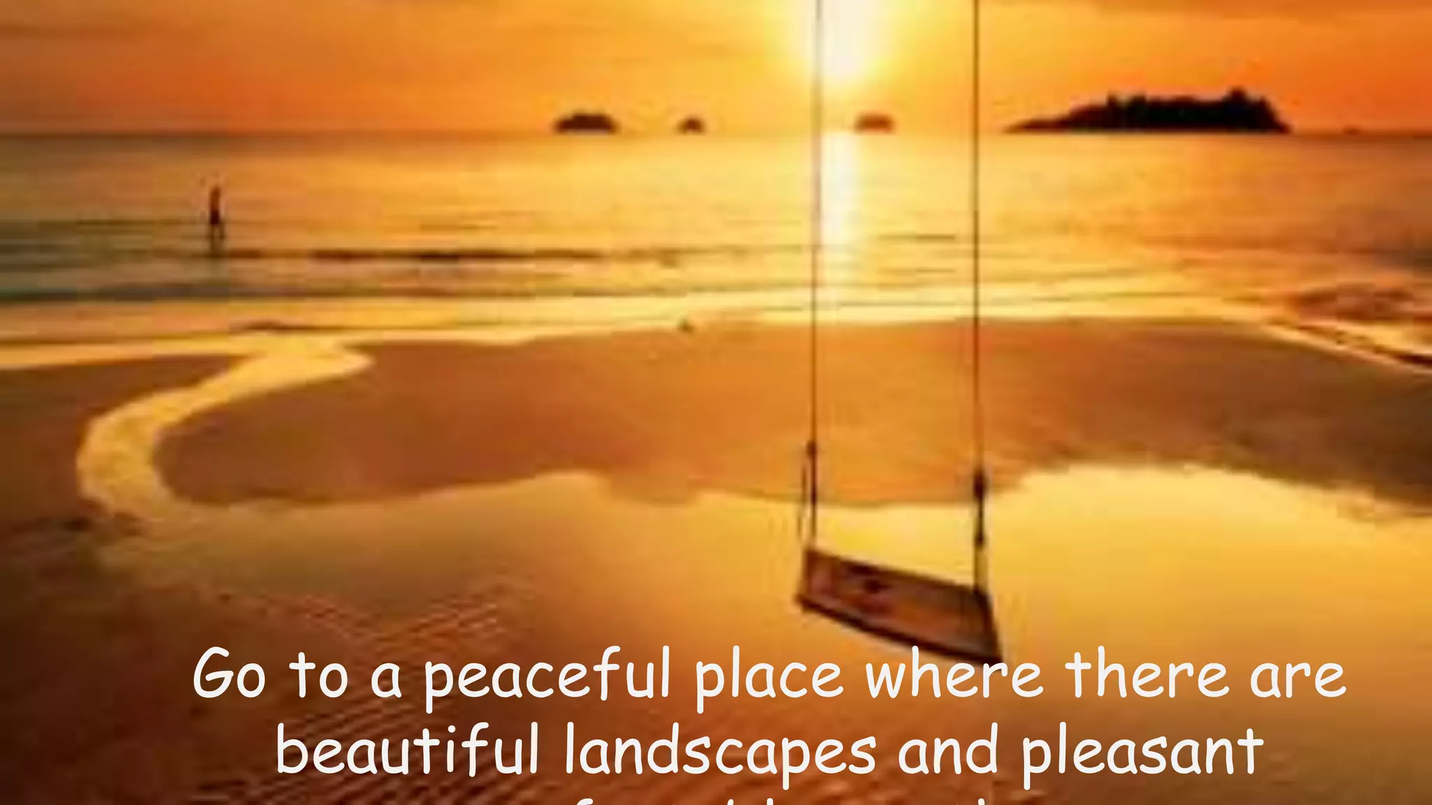 Go to a peaceful place where there are
beautiful landscapes and pleasant
comfortable weather.