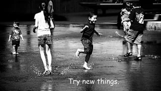 Try new things. 
 