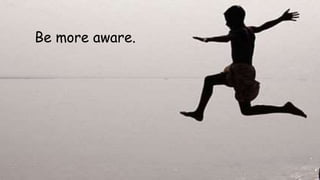 Be more aware. 
 