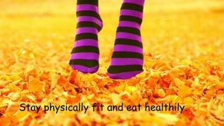 Stay physically fit and eat healthily. 
 