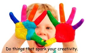 Do things that spark your creativity. 
 