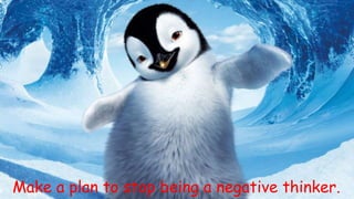Make a plan to stop being a negative thinker. 
 