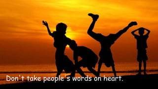 Don't take people's words on heart. 
 