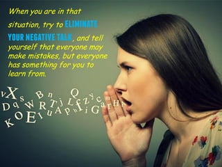 When you are in that
situation, try to eliminate
yournegativetalk, and tell
yourself that everyone may
make mistakes, but everyone
has something for you to
learn from.
 