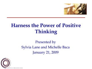 Harness the Power of Positive
          Thinking
             Presented by
    Sylvia Lane and Michelle Baca
           January 21, 2009
 