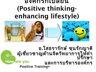 องค์กรก็เปลี่ยน 
(Positive thinking-enhancing 
lifestyle) 
อ.โสธรารักษ์ ชุนรักญาติ 
ผู้เชี่ยวชาญด้านจิตวิทยาการให้คำา 
ปรึกษา 
และการบริหารองค์กร 
Positive Training+ 
 