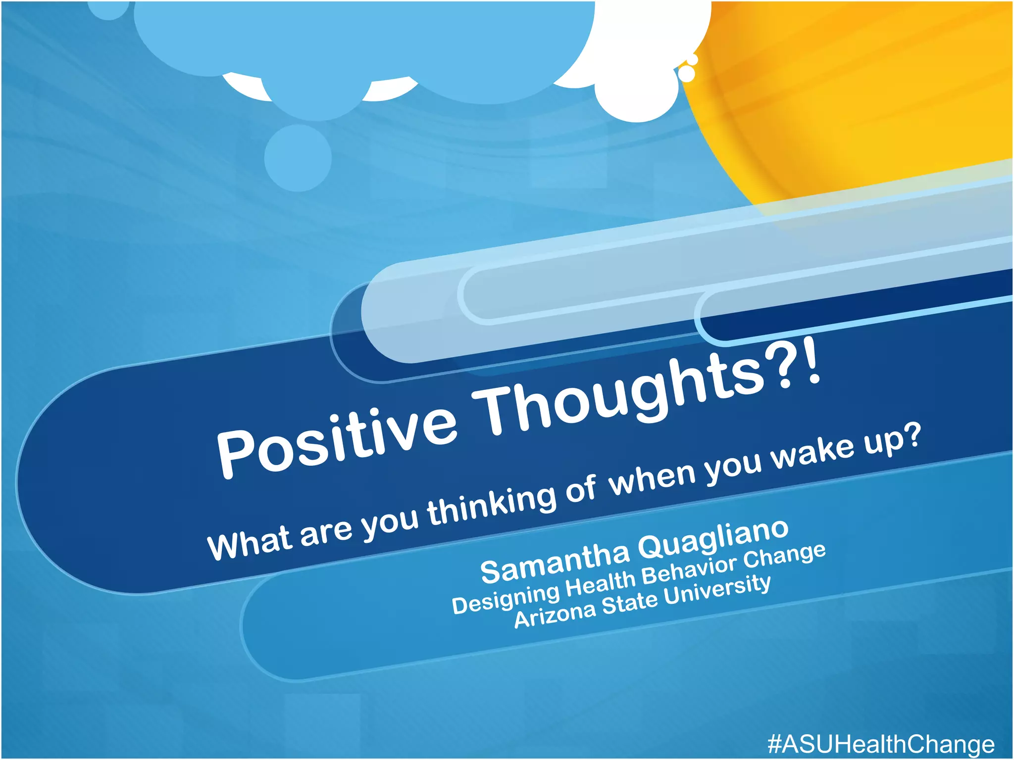 Positive Thoughts?! What are you thinking of when you wake up? Samantha Quagliano Designing Health Behavior Change Arizona State University #ASUHealthChange
