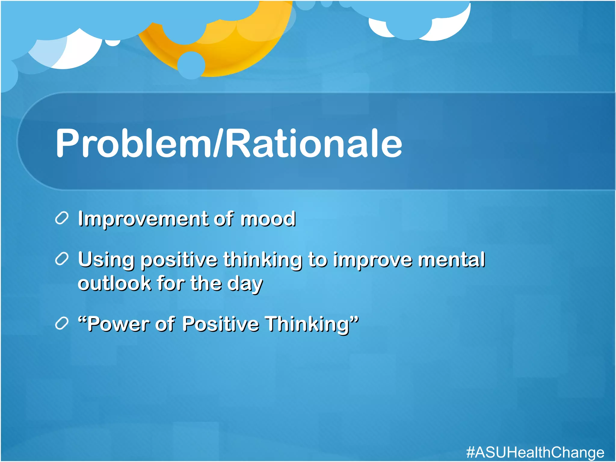 Problem/Rationale Improvement of mood Using positive thinking to improve mental outlook for the day “ Power of Positive Thinking” #ASUHealthChange