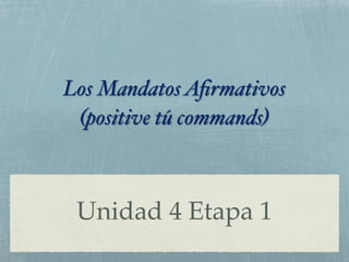 Los Mandatos Afirmativos 
(positive tú commands) 
Unidad 4 Etapa 1 
 