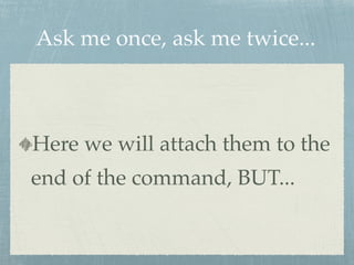 Ask me once, ask me twice... 
Here we will attach them to the 
end of the command, BUT... 
 