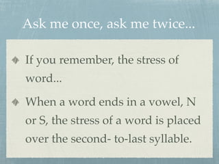 Ask me once, ask me twice... 
If you remember, the stress of 
word... 
When a word ends in a vowel, N 
or S, the stress of a word is placed 
over the second- to-last syllable. 
 