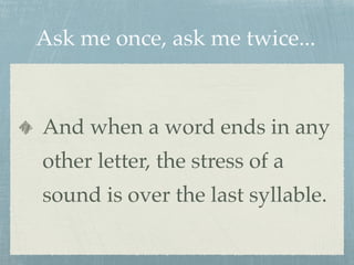 Ask me once, ask me twice... 
And when a word ends in any 
other letter, the stress of a 
sound is over the last syllable. 
 
