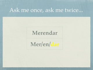 Ask me once, ask me twice... 
Merendar 
Mer/en/dar 
 