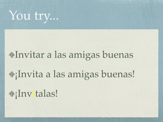 You try... 
Invitar a las amigas buenas 
¡Invita a las amigas buenas! 
¡Invítalas! 
 