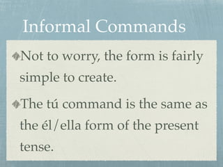 Informal Commands 
Not to worry, the form is fairly 
simple to create. 
The tú command is the same as 
the él/ella form of the present 
tense. 
 