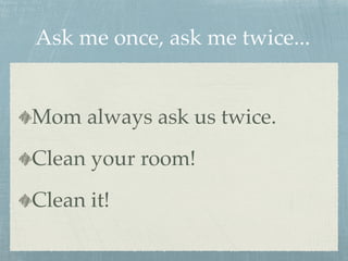 Ask me once, ask me twice... 
Mom always ask us twice. 
Clean your room! 
Clean it! 
 