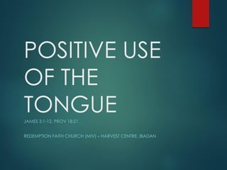 POSITIVE USE
OF THE
TONGUEJAMES 3:1-12, PROV 18:21
REDEMPTION FAITH CHURCH (MIV) – HARVEST CENTRE, IBADAN
 