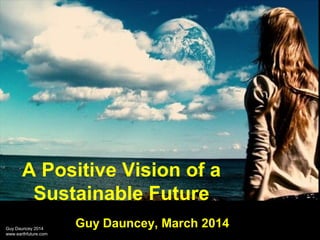 Guy Dauncey 2014Guy Dauncey 2014
www.earthfuture.comwww.earthfuture.com
A Positive Vision of a
Sustainable Future
Guy Dauncey, March 2014
 