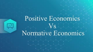 Positive Economics
Vs
Normative Economics
 