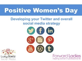 Positive Women’s Day
Developing your Twitter and overall
social media strategy
 