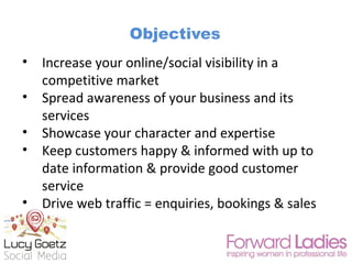 Objectives
• Increase your online/social visibility in a
competitive market
• Spread awareness of your business and its
se...