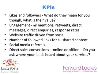 KPIs
• Likes and followers - What do they mean for you
though, what is their value?
• Engagement - @ mentions, retweets, d...