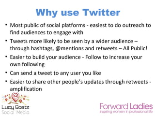 • Most public of social platforms - easiest to do outreach to
find audiences to engage with
• Tweets more likely to be see...