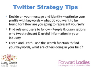 Twitter Strategy Tips
• Decide on your message and identity – optimise your
profile with keywords – what do you want to be...