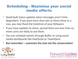 Scheduling - Maximise your social
media efforts
• Avoid bulk status updates when messages aren’t time
dependent. If you po...
