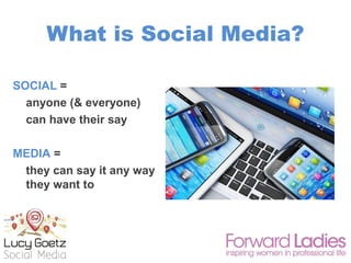 What is Social Media?
SOCIAL =
anyone (& everyone)
can have their say
MEDIA =
they can say it any way
they want to
 