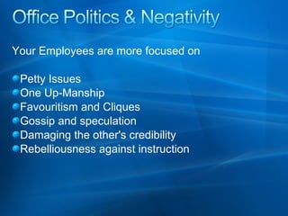 Your Employees are more focused on
Petty Issues
One Up-Manship
Favouritism and Cliques
Gossip and speculation
Damaging the other's credibility
Rebelliousness against instruction

 