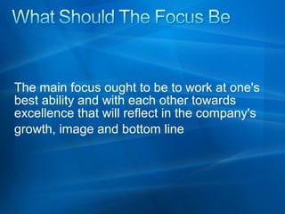 The main focus ought to be to work at one's
best ability and with each other towards
excellence that will reflect in the company's
growth, image and bottom line

 