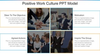 Positive Work Culture PPT Model
Steer To The Objective
This is a representative image,
and should be replaced by
your own image. Just right
click and replace image.
Agreed Actions
This is a representative image,
and should be replaced by
your own image. Just right
click and replace image.
Motivation
This is a representative image,
and should be replaced by
your own image. Just right
click and replace image.
Inspire The Group
This is a representative image,
and should be replaced by
your own image. Just right
click and replace image.
 