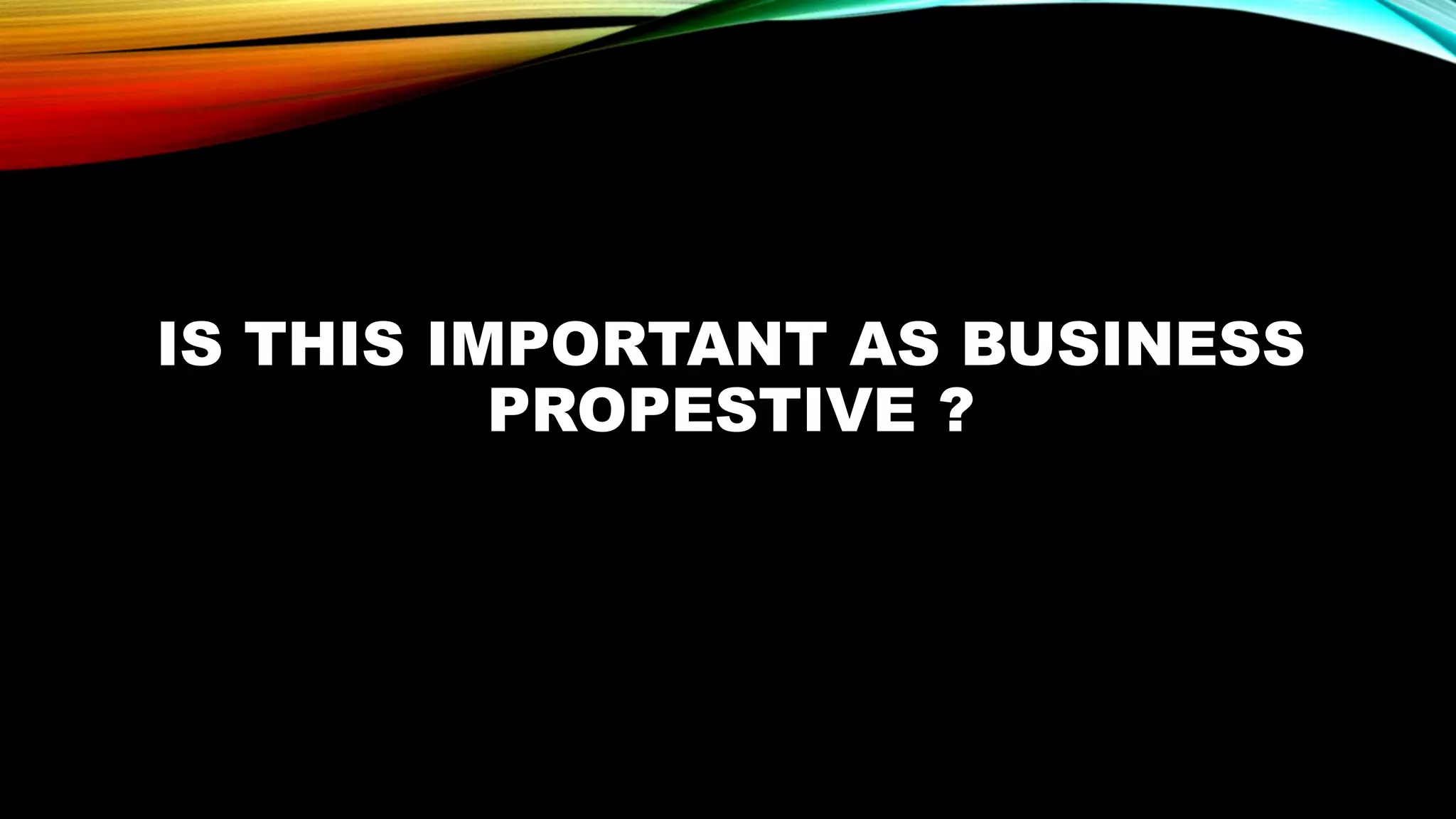 IS THIS IMPORTANT AS BUSINESS
PROPESTIVE ?