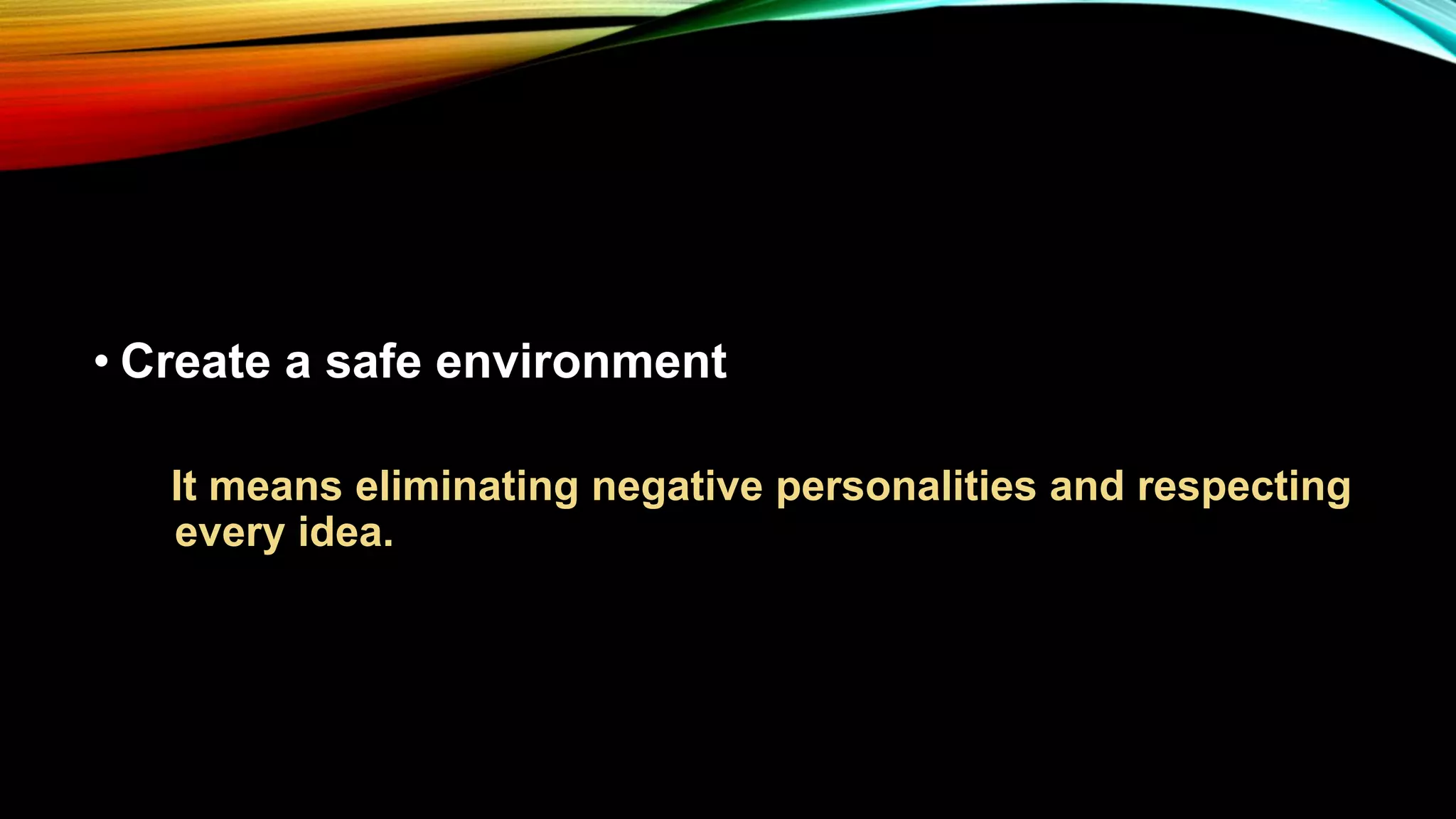 • Create a safe environment
It means eliminating negative personalities and respecting
every idea.
