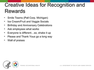 Creative Ideas for Recognition and
Rewards
• Smile Teams (Pall Corp. Michigan)
• Ice Cream/Fruit and Veggie Socials
• Birthday and Anniversary Celebrations
• Ask employees what works
• Everyone is different…so, shake it up
• Please and Thank Yous go a long way
• Wall of praises
 