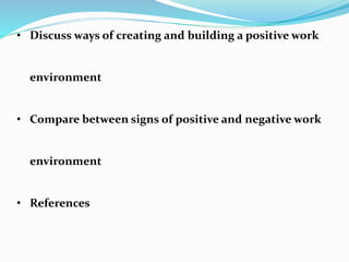 • Discuss ways of creating and building a positive work
environment
• Compare between signs of positive and negative work
environment
• References
 