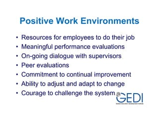 Positive Work Environments
•   Resources for employees to do their job
•   Meaningful performance evaluations
•   On-going dialogue with supervisors
•   Peer evaluations
•   Commitment to continual improvement
•   Ability to adjust and adapt to change
•   Courage to challenge the system
 