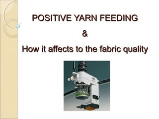 POSITIVE YARN FEEDINGPOSITIVE YARN FEEDING
&&
How it affects to the fabric qualityHow it affects to the fabric quality
 