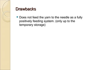 DrawbacksDrawbacks
 Does not feed the yarn to the needle as a fully
positively feeding system. (only up to the
temporary storage)
 