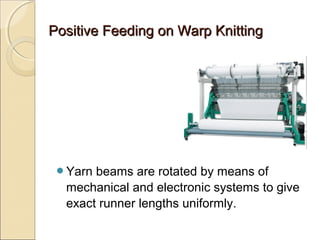 Positive Feeding on Warp KnittingPositive Feeding on Warp Knitting
Yarn beams are rotated by means of
mechanical and electronic systems to give
exact runner lengths uniformly.
 