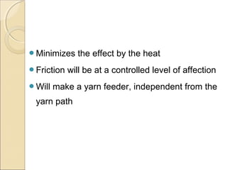 Minimizes the effect by the heat
Friction will be at a controlled level of affection
Will make a yarn feeder, independent from the
yarn path
 