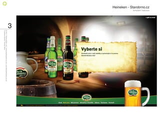 Heineken - Starobrno.cz
                          kompletní realizace




                                                3
                                                    © 2011 PositiveZero Ltd. / www.positivezero.co.uk / your@positivezero.co.uk
                                                    Creative director Tomas Silny
 