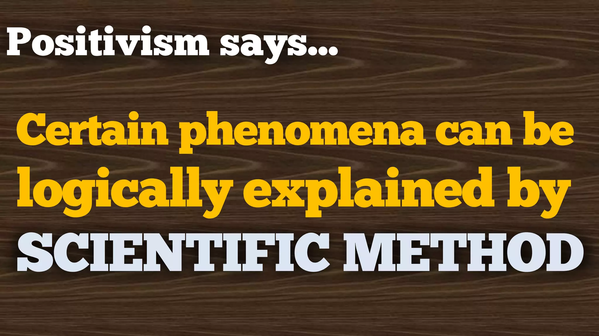 Positivism says…
Certain phenomena can be
logically explained by
SCIENTIFIC METHOD
 