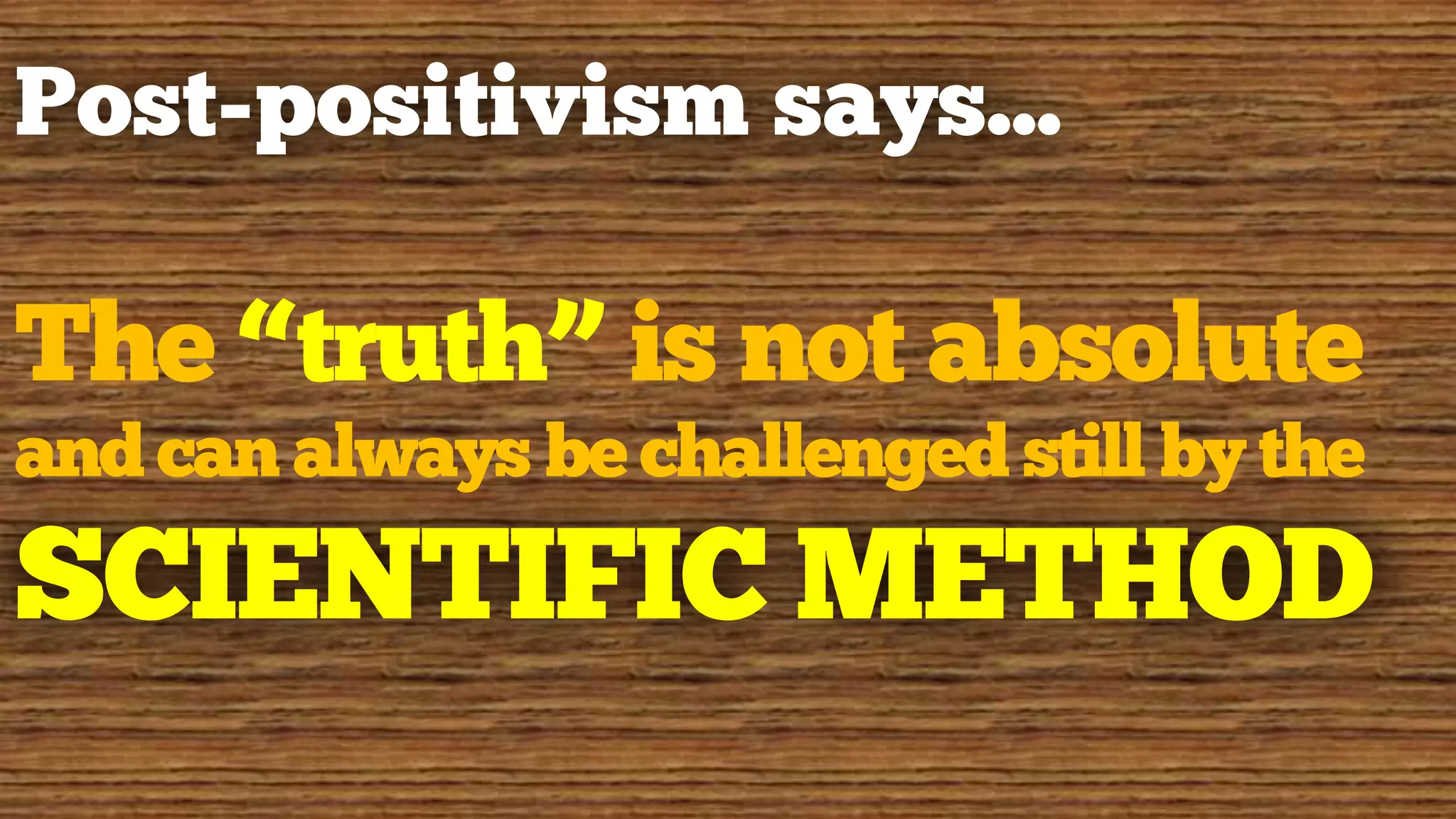 Post-positivism says…
The “truth” is not absolute
and can always be challenged still by the
SCIENTIFIC METHOD
 