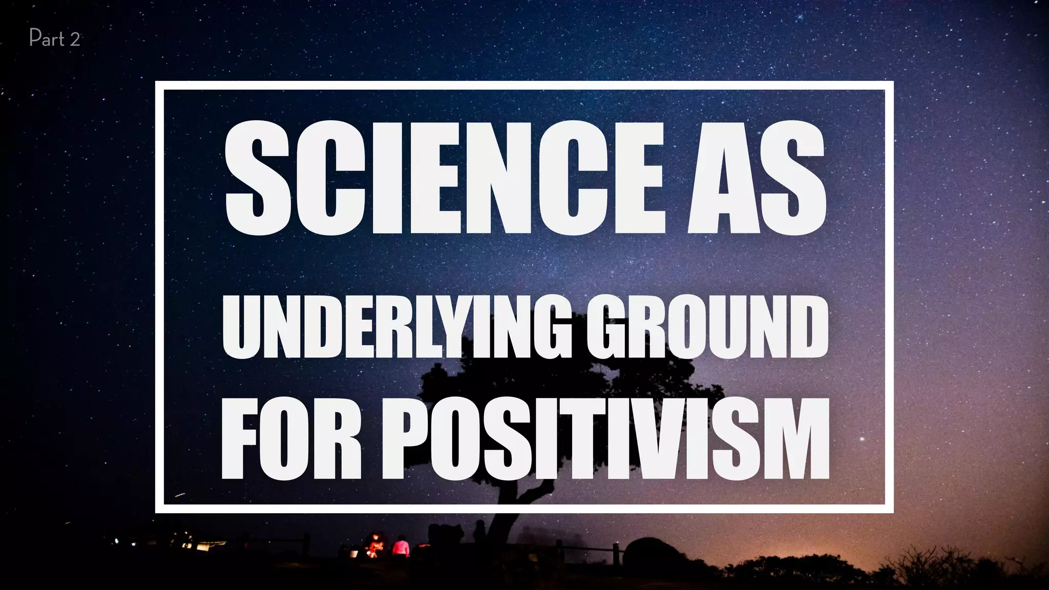 SCIENCEAS
UNDERLYINGGROUND
FORPOSITIVISM
 