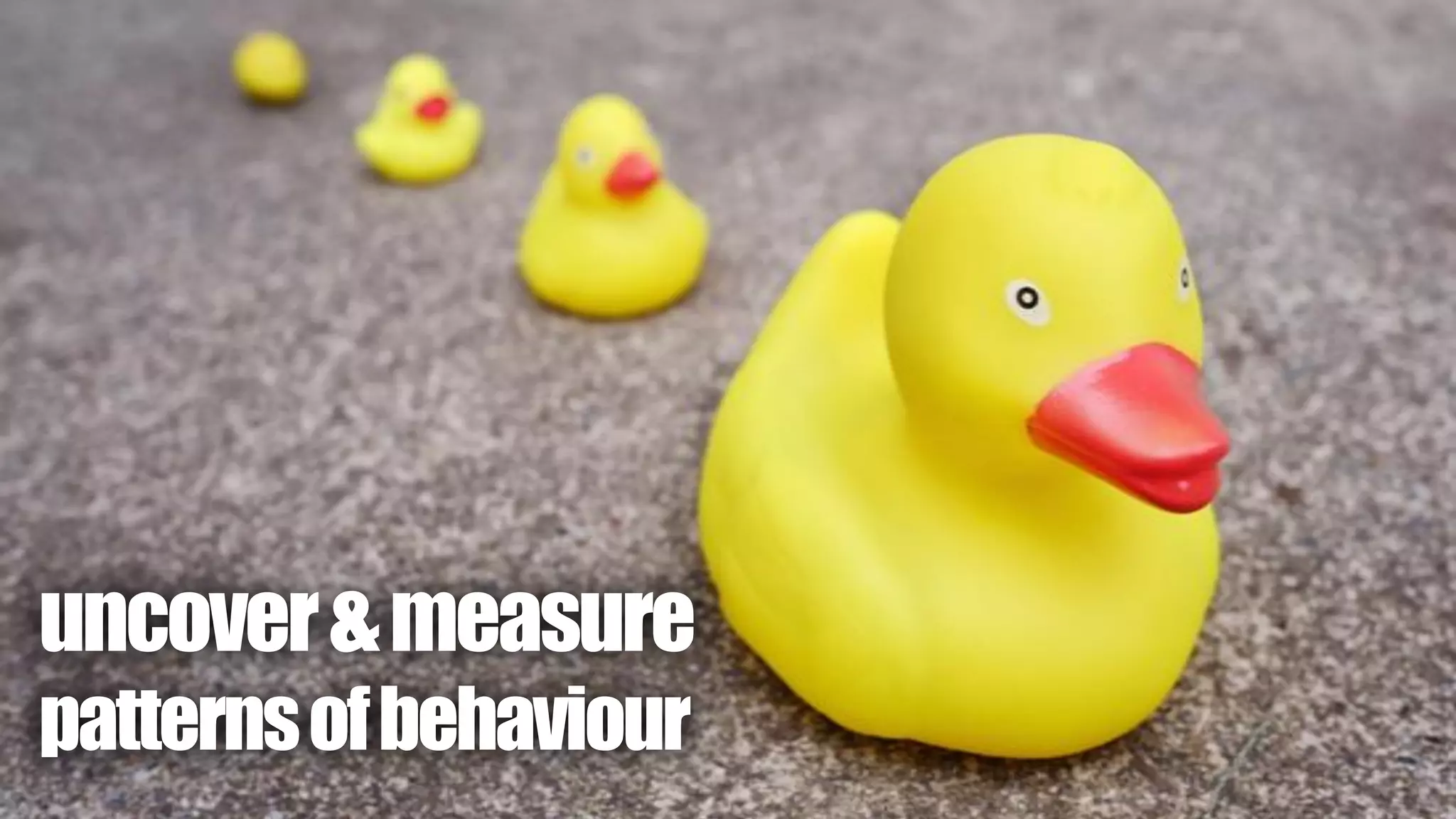 uncover&measure
patternsofbehaviour
 