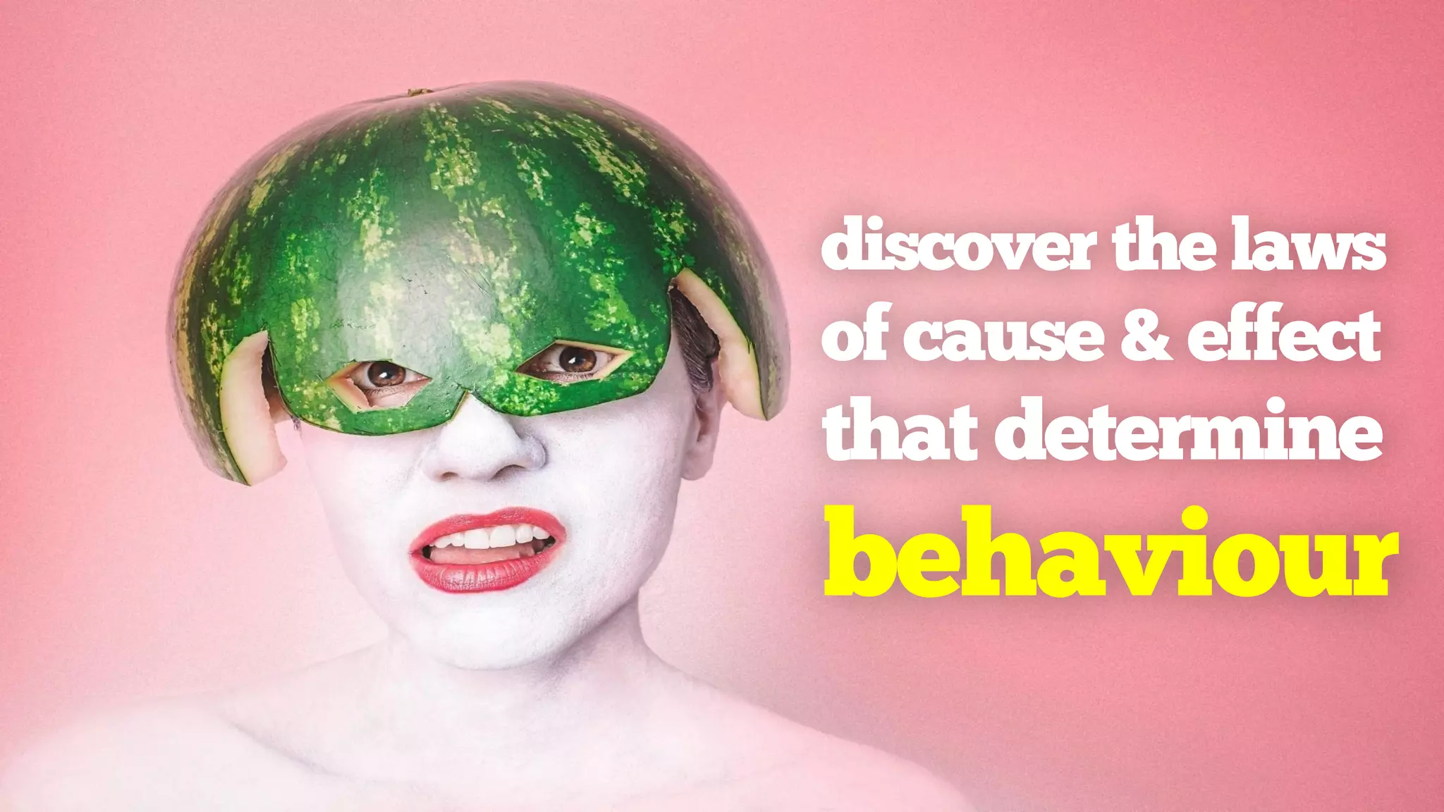 discover the laws
of cause & effect
that determine
behaviour
 
